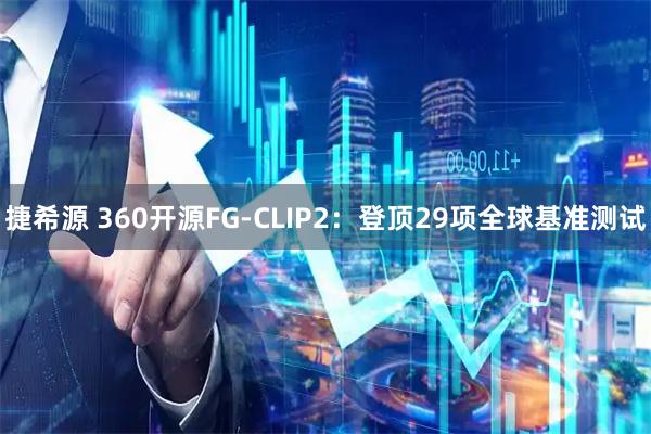 捷希源 360开源FG-CLIP2:登顶29项全球基准测试