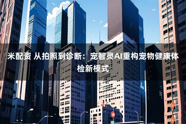 米配资 从拍照到诊断:宠智灵AI重构宠物健康体检新模式