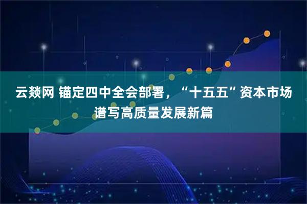 云燚网 锚定四中全会部署,“十五五”资本市场谱写高质量发展新篇