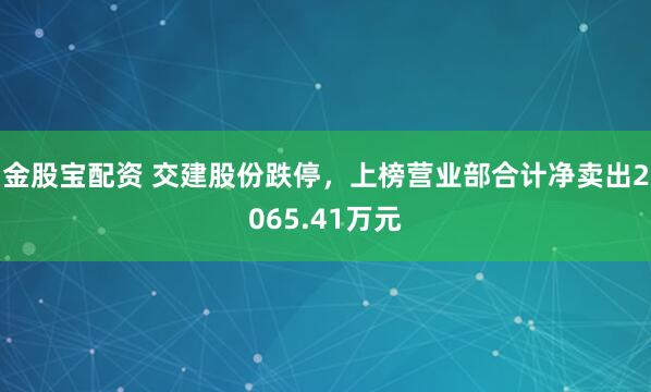 金股宝配资 交建股份跌停,上榜营业部合计净卖出2065.41万元
