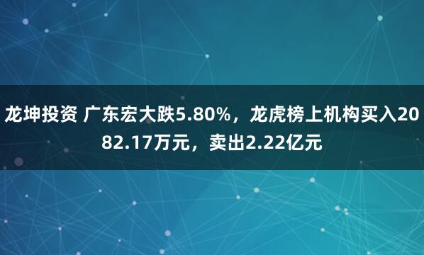 龙坤投资 广东宏大跌5.80%,龙虎榜上机构买入2082.17万元,卖出2.22亿元