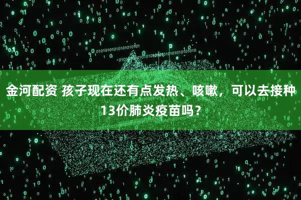 金河配资 孩子现在还有点发热、咳嗽，可以去接种13价肺炎疫苗吗？