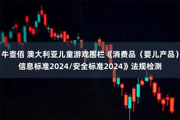 牛壹佰 澳大利亚儿童游戏围栏《消费品(婴儿产品)信息标准2024/安全标准2024》法规检测