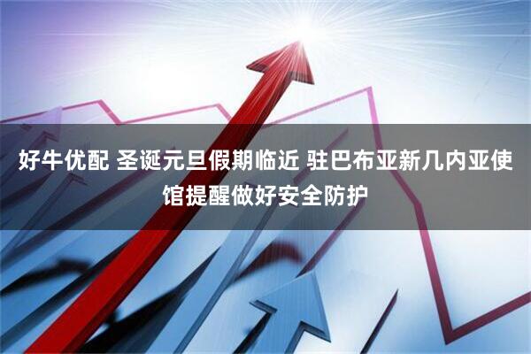 好牛优配 圣诞元旦假期临近 驻巴布亚新几内亚使馆提醒做好安全防护