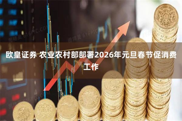 欧皇证券 农业农村部部署2026年元旦春节促消费工作