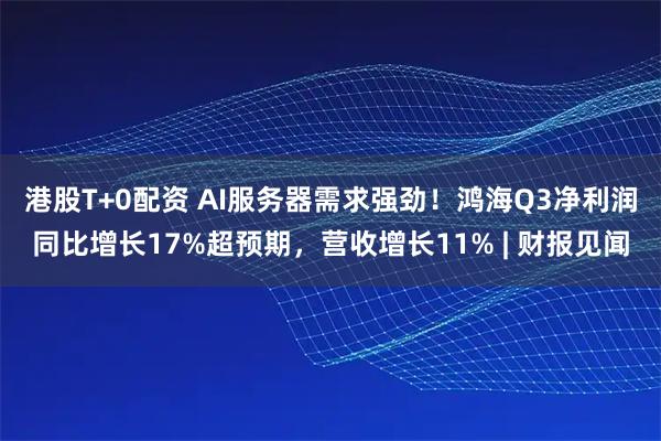 港股T+0配资 AI服务器需求强劲！鸿海Q3净利润同比增长17%超预期，营收增长11% | 财报见闻