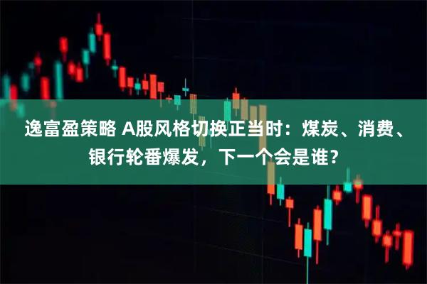 逸富盈策略 A股风格切换正当时:煤炭、消费、银行轮番爆发,下一个会是谁?