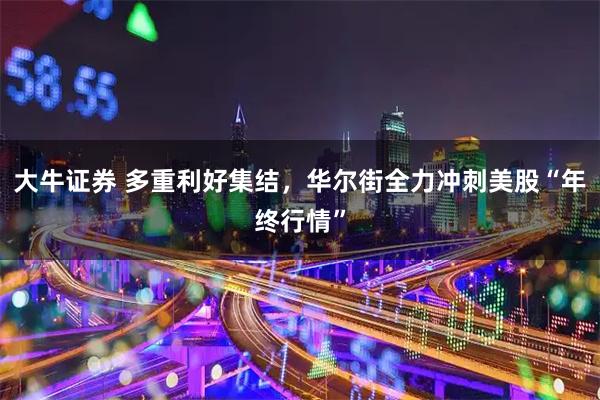 大牛证券 多重利好集结,华尔街全力冲刺美股“年终行情”