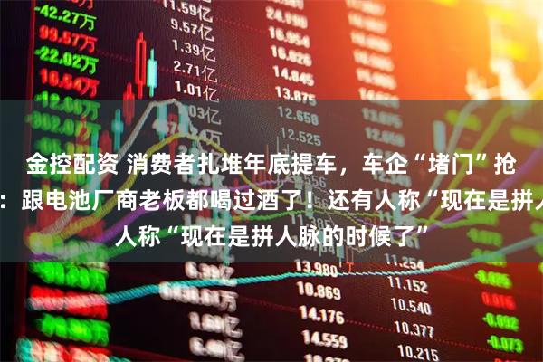 金控配资 消费者扎堆年底提车,车企“堵门”抢电池!何小鹏:跟电池厂商老板都喝过酒了!还有人称“现在是拼人脉的时候了”