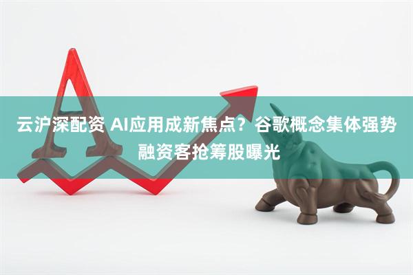 云沪深配资 AI应用成新焦点？谷歌概念集体强势 融资客抢筹股曝光