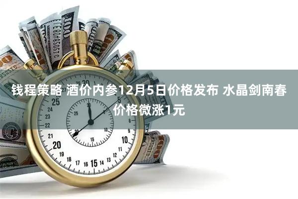 钱程策略 酒价内参12月5日价格发布 水晶剑南春价格微涨1元