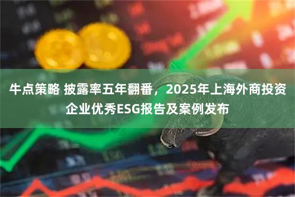 牛点策略 披露率五年翻番,2025年上海外商投资企业优秀ESG报告及案例发布