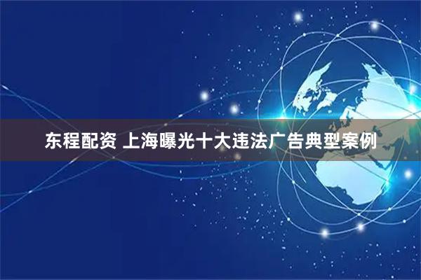 东程配资 上海曝光十大违法广告典型案例