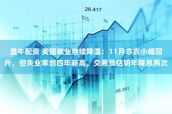 盟牛配资 美国就业继续降温：11月非农小幅回升，但失业率创四年新高，交易员估明年降息两次