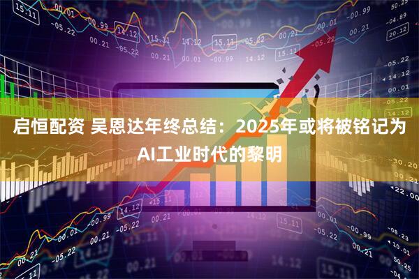 启恒配资 吴恩达年终总结：2025年或将被铭记为AI工业时代的黎明