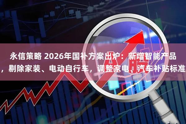 永信策略 2026年国补方案出炉：新增智能产品，剔除家装、电动自行车，调整家电、汽车补贴标准