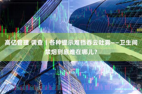 高亿管理 调查丨各种提示难挡吞云吐雾——卫生间禁烟到底难在哪儿？