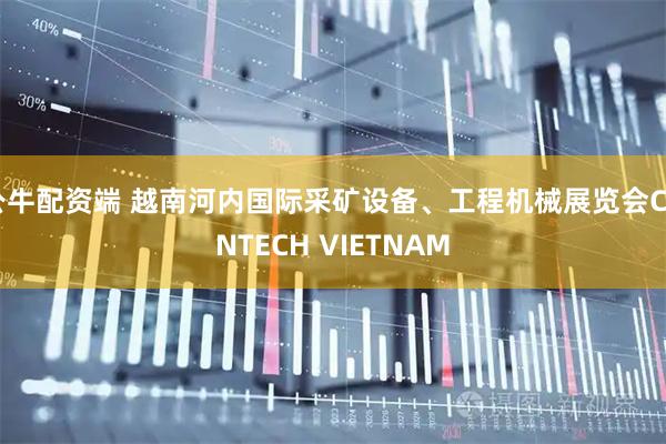 公牛配资端 越南河内国际采矿设备、工程机械展览会CONTECH VIETNAM