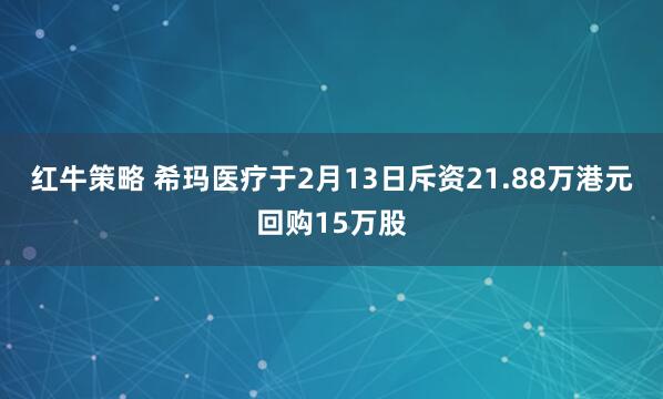 红牛策略 希玛医疗于2月13日斥资21.88万港元回购15万股
