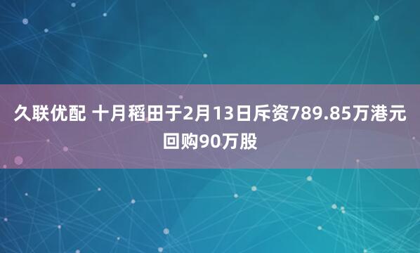 久联优配 十月稻田于2月13日斥资789.85万港元回购90万股
