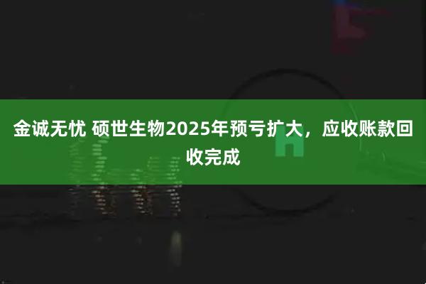 金诚无忧 硕世生物2025年预亏扩大，应收账款回收完成