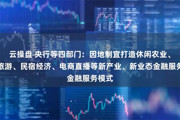 云操盘 央行等四部门：因地制宜打造休闲农业、乡村旅游、民宿经济、电商直播等新产业、新业态金融服务模式