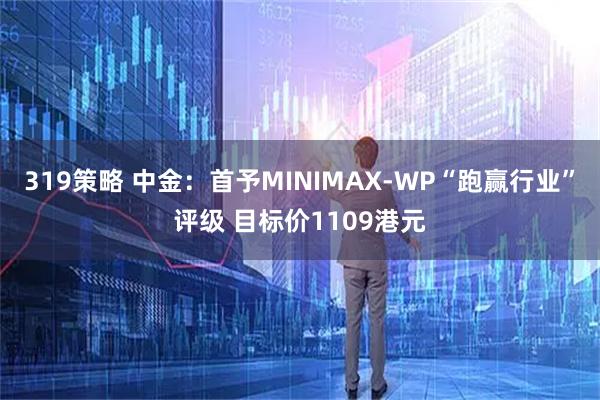 319策略 中金：首予MINIMAX-WP“跑赢行业”评级 目标价1109港元
