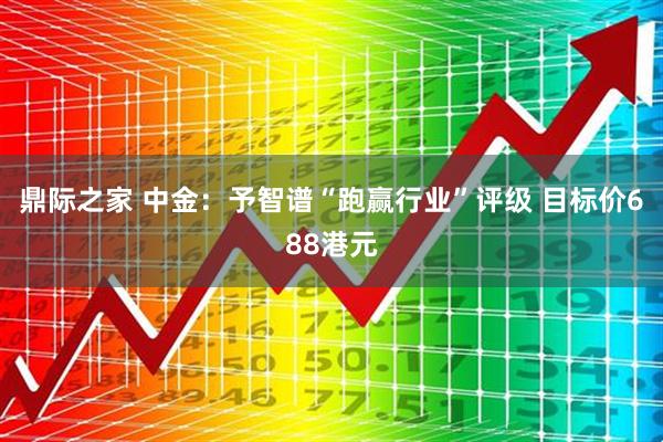 鼎际之家 中金：予智谱“跑赢行业”评级 目标价688港元