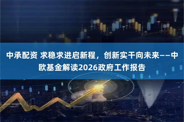 中承配资 求稳求进启新程，创新实干向未来——中欧基金解读2026政府工作报告