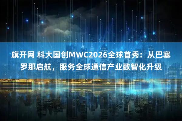 旗开网 科大国创MWC2026全球首秀：从巴塞罗那启航，服务全球通信产业数智化升级