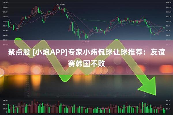 聚点股 [小炮APP]专家小炜侃球让球推荐：友谊赛韩国不败