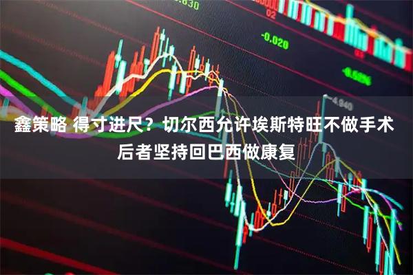 鑫策略 得寸进尺？切尔西允许埃斯特旺不做手术 后者坚持回巴西做康复